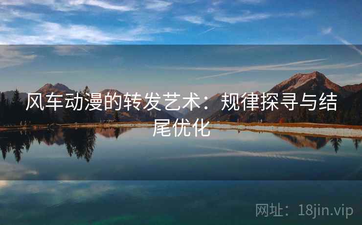 风车动漫的转发艺术：规律探寻与结尾优化