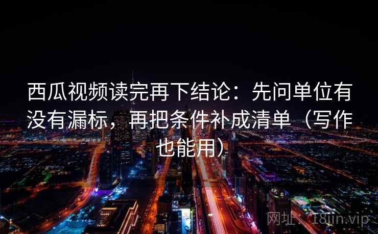 西瓜视频读完再下结论：先问单位有没有漏标，再把条件补成清单（写作也能用）