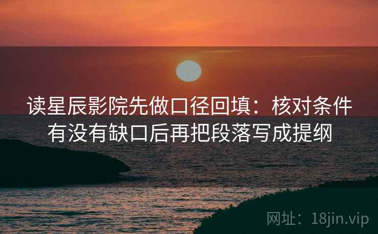 读星辰影院先做口径回填：核对条件有没有缺口后再把段落写成提纲