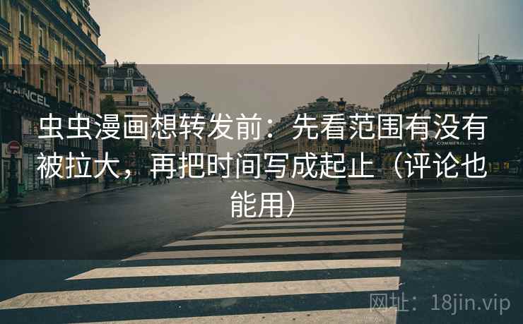 虫虫漫画想转发前：先看范围有没有被拉大，再把时间写成起止（评论也能用）