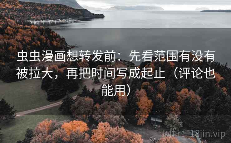 虫虫漫画想转发前：先看范围有没有被拉大，再把时间写成起止（评论也能用）