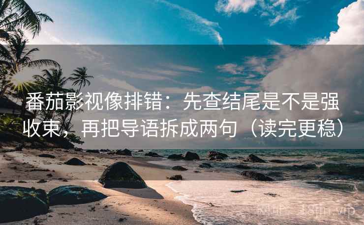 番茄影视像排错：先查结尾是不是强收束，再把导语拆成两句（读完更稳）
