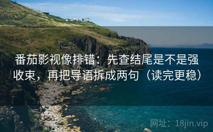 番茄影视像排错：先查结尾是不是强收束，再把导语拆成两句（读完更稳）
