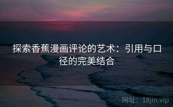 探索香蕉漫画评论的艺术：引用与口径的完美结合