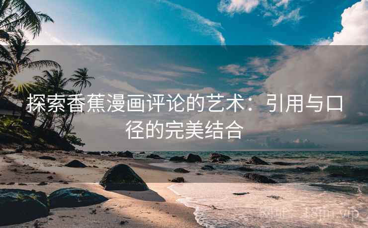 探索香蕉漫画评论的艺术：引用与口径的完美结合
