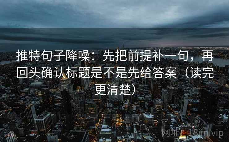 推特句子降噪：先把前提补一句，再回头确认标题是不是先给答案（读完更清楚）