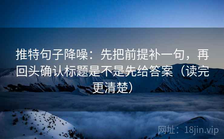 推特句子降噪：先把前提补一句，再回头确认标题是不是先给答案（读完更清楚）