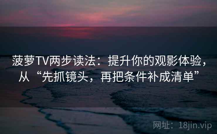 菠萝TV两步读法：提升你的观影体验，从“先抓镜头，再把条件补成清单”