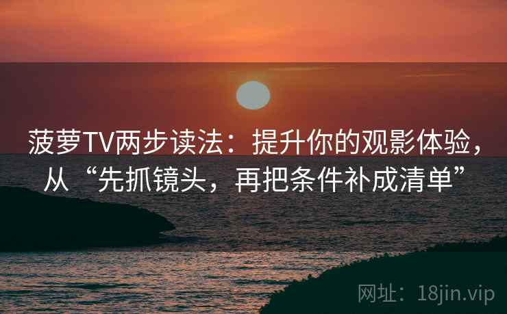 菠萝TV两步读法：提升你的观影体验，从“先抓镜头，再把条件补成清单”