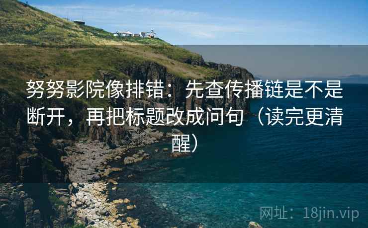 努努影院像排错：先查传播链是不是断开，再把标题改成问句（读完更清醒）