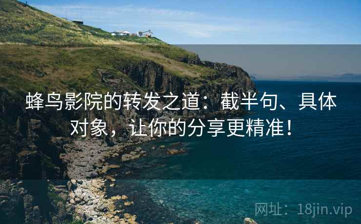 蜂鸟影院的转发之道：截半句、具体对象，让你的分享更精准！