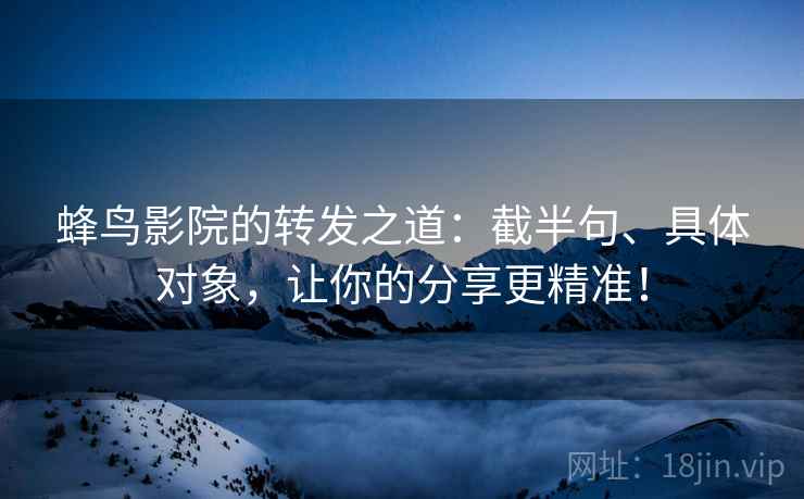 蜂鸟影院的转发之道：截半句、具体对象，让你的分享更精准！