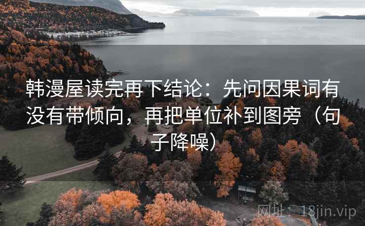 韩漫屋读完再下结论：先问因果词有没有带倾向，再把单位补到图旁（句子降噪）
