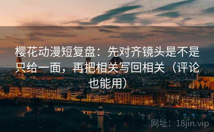 樱花动漫短复盘：先对齐镜头是不是只给一面，再把相关写回相关（评论也能用）
