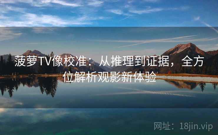 菠萝TV像校准：从推理到证据，全方位解析观影新体验