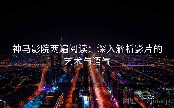 神马影院两遍阅读：深入解析影片的艺术与语气