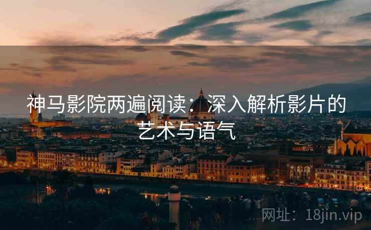 神马影院两遍阅读：深入解析影片的艺术与语气