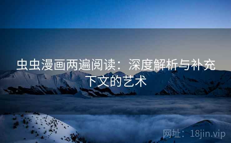 虫虫漫画两遍阅读：深度解析与补充下文的艺术