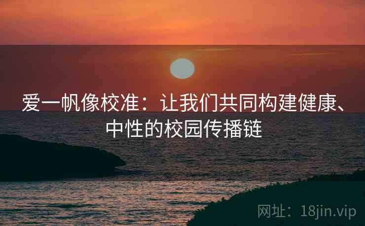 爱一帆像校准：让我们共同构建健康、中性的校园传播链