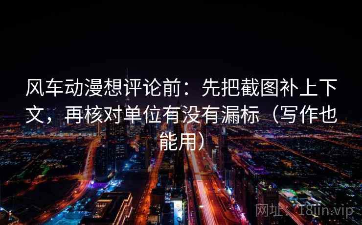 风车动漫想评论前：先把截图补上下文，再核对单位有没有漏标（写作也能用）