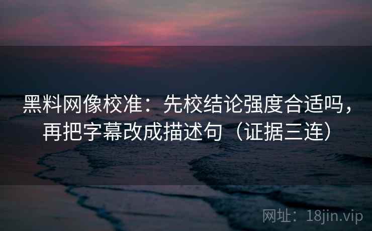 黑料网像校准：先校结论强度合适吗，再把字幕改成描述句（证据三连）