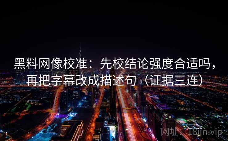 黑料网像校准：先校结论强度合适吗，再把字幕改成描述句（证据三连）