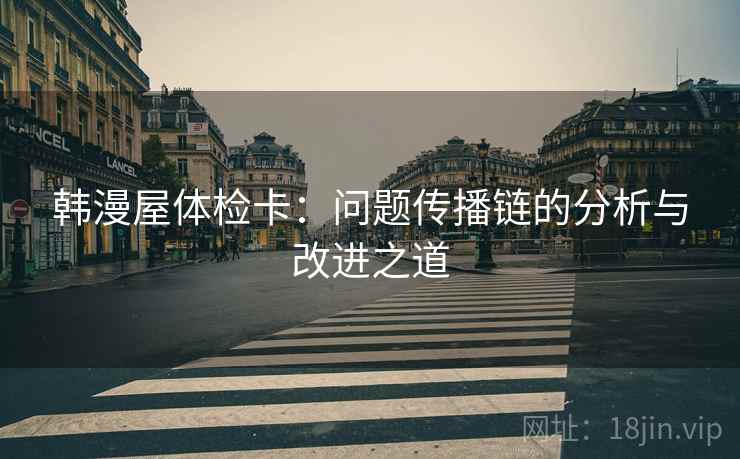 韩漫屋体检卡：问题传播链的分析与改进之道
