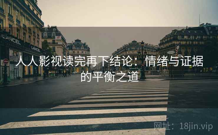 人人影视读完再下结论：情绪与证据的平衡之道