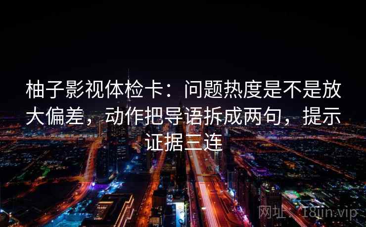 柚子影视体检卡：问题热度是不是放大偏差，动作把导语拆成两句，提示证据三连