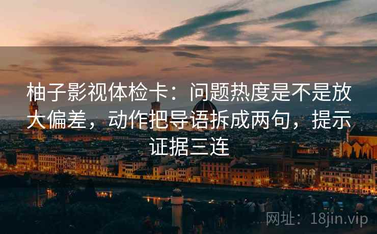 柚子影视体检卡：问题热度是不是放大偏差，动作把导语拆成两句，提示证据三连