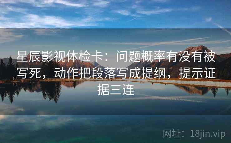 星辰影视体检卡：问题概率有没有被写死，动作把段落写成提纲，提示证据三连