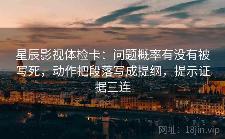 星辰影视体检卡：问题概率有没有被写死，动作把段落写成提纲，提示证据三连