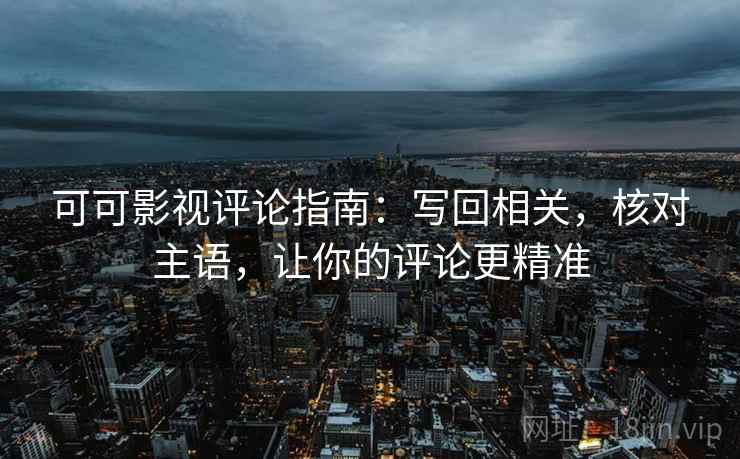 可可影视评论指南：写回相关，核对主语，让你的评论更精准