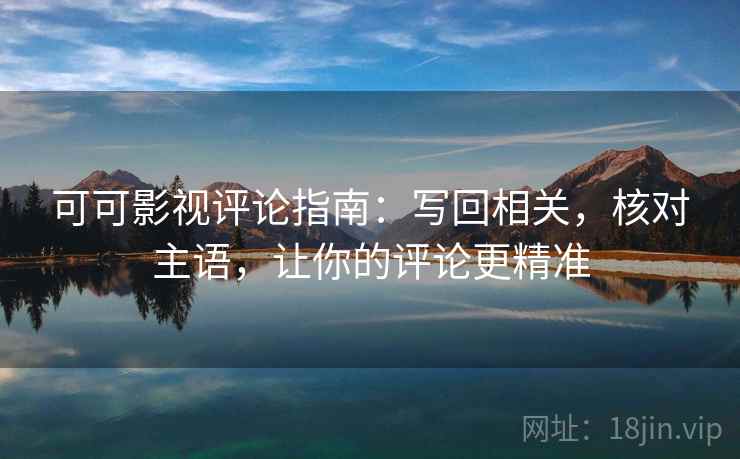 可可影视评论指南：写回相关，核对主语，让你的评论更精准