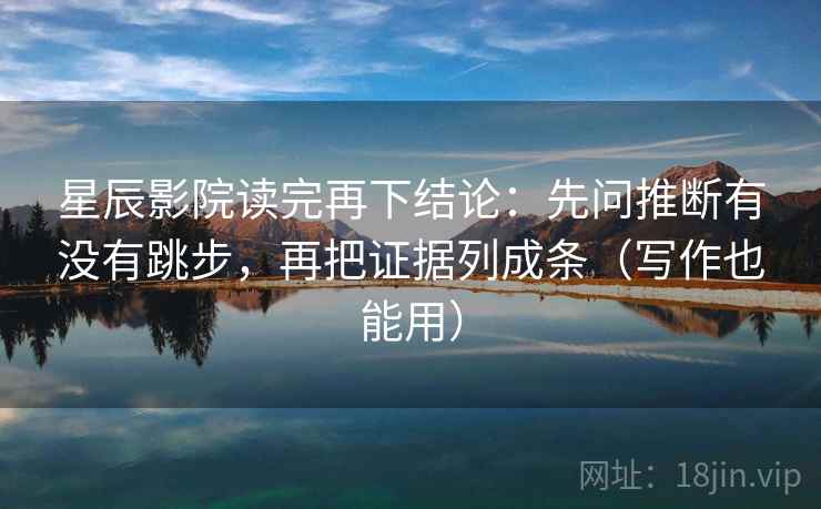 星辰影院读完再下结论：先问推断有没有跳步，再把证据列成条（写作也能用）