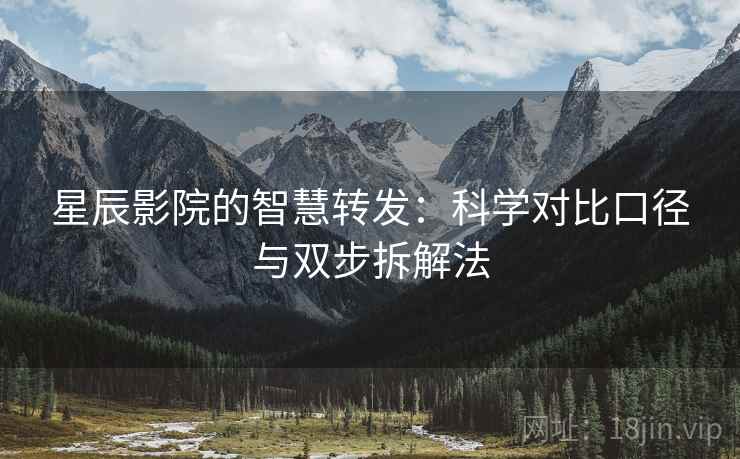 星辰影院的智慧转发：科学对比口径与双步拆解法