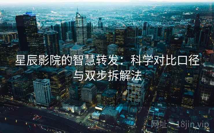 星辰影院的智慧转发：科学对比口径与双步拆解法