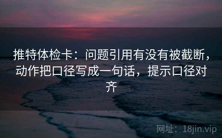 推特体检卡：问题引用有没有被截断，动作把口径写成一句话，提示口径对齐