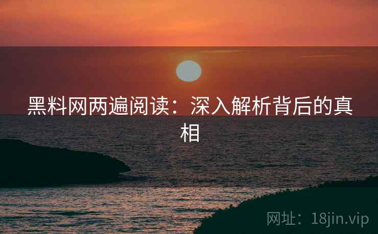 黑料网两遍阅读：深入解析背后的真相