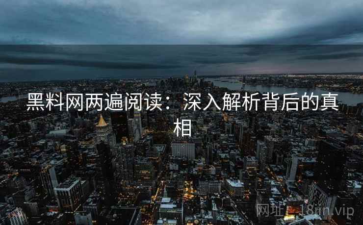 黑料网两遍阅读：深入解析背后的真相