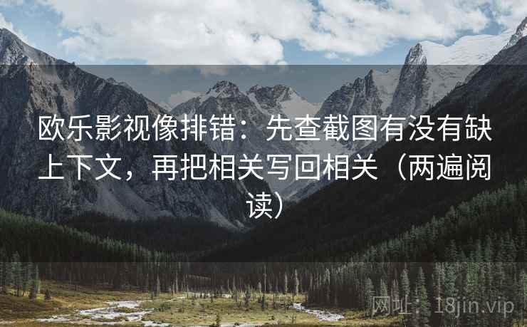 欧乐影视像排错：先查截图有没有缺上下文，再把相关写回相关（两遍阅读）