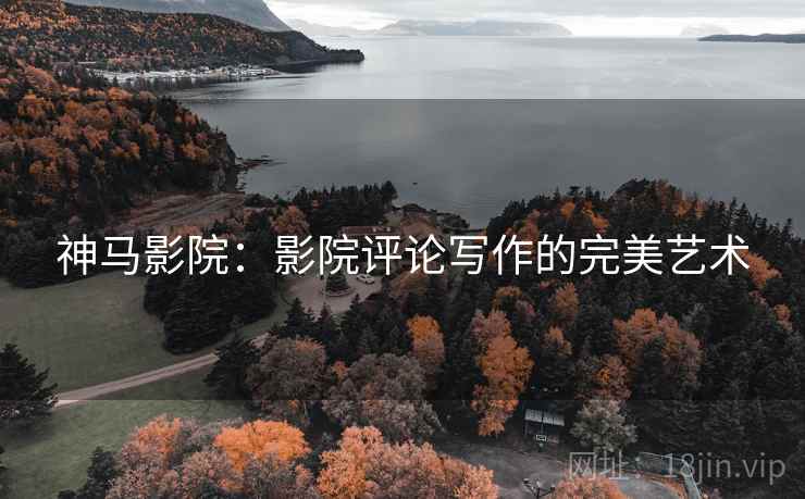 神马影院：影院评论写作的完美艺术