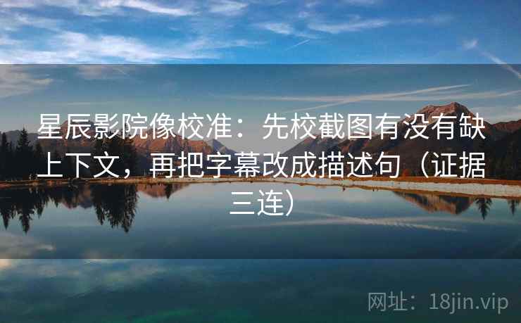星辰影院像校准：先校截图有没有缺上下文，再把字幕改成描述句（证据三连）