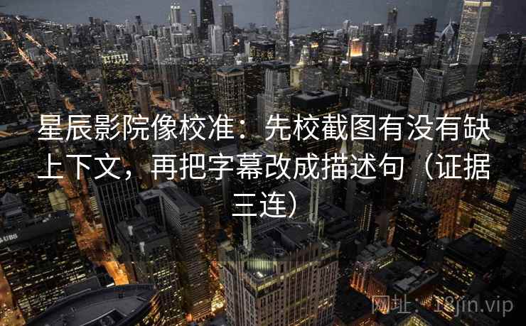 星辰影院像校准：先校截图有没有缺上下文，再把字幕改成描述句（证据三连）