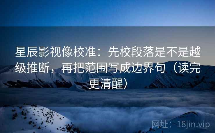 星辰影视像校准：先校段落是不是越级推断，再把范围写成边界句（读完更清醒）