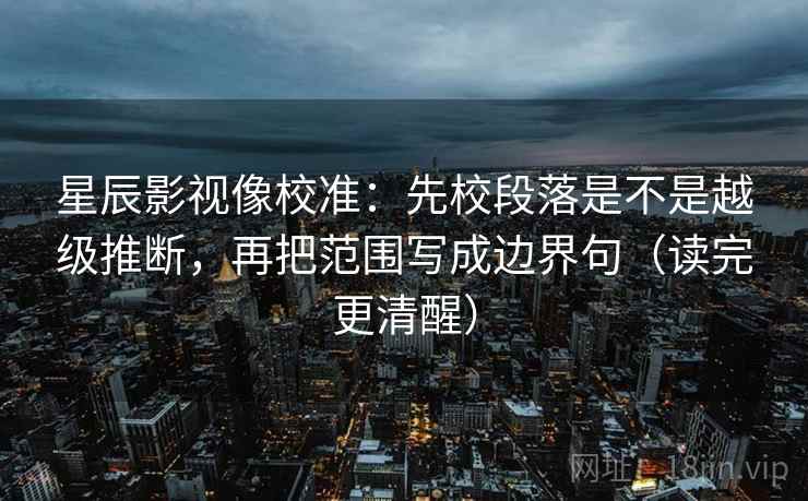 星辰影视像校准：先校段落是不是越级推断，再把范围写成边界句（读完更清醒）