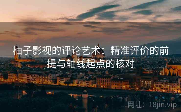 柚子影视的评论艺术：精准评价的前提与轴线起点的核对