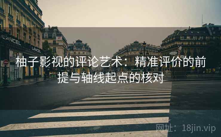 柚子影视的评论艺术：精准评价的前提与轴线起点的核对