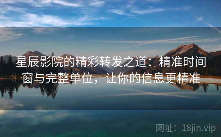 星辰影院的精彩转发之道：精准时间窗与完整单位，让你的信息更精准