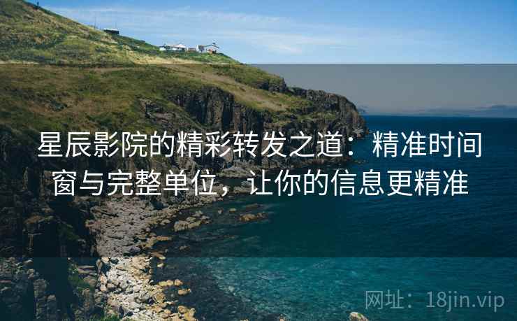 星辰影院的精彩转发之道：精准时间窗与完整单位，让你的信息更精准